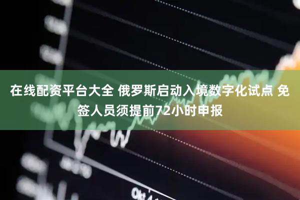 在线配资平台大全 俄罗斯启动入境数字化试点 免签人员须提前72小时申报