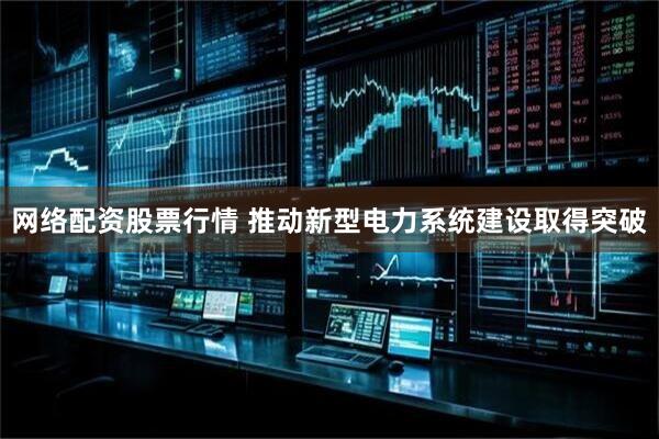 网络配资股票行情 推动新型电力系统建设取得突破