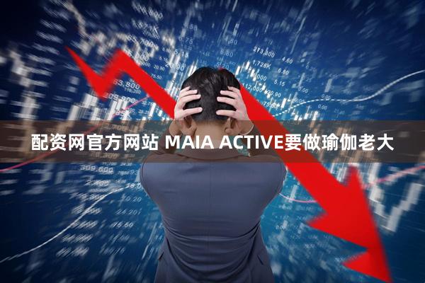 配资网官方网站 MAIA ACTIVE要做瑜伽老大