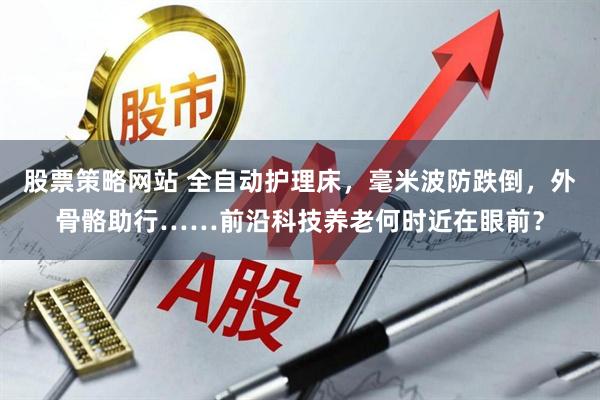 股票策略网站 全自动护理床，毫米波防跌倒，外骨骼助行……前沿科技养老何时近在眼前？