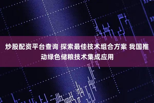 炒股配资平台查询 探索最佳技术组合方案 我国推动绿色储粮技术集成应用