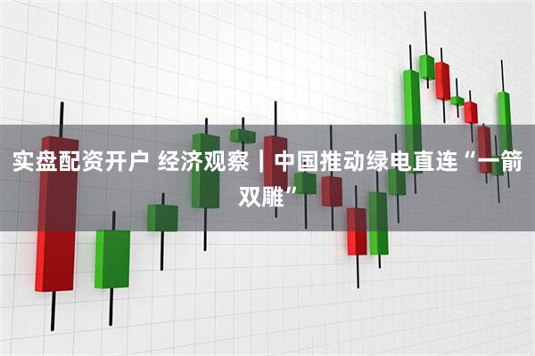实盘配资开户 经济观察｜中国推动绿电直连“一箭双雕”