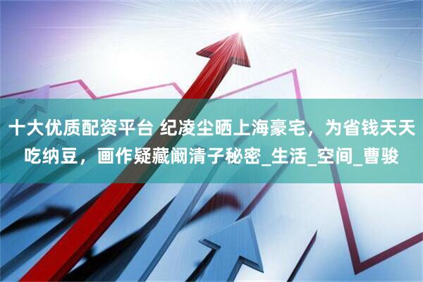 十大优质配资平台 纪凌尘晒上海豪宅，为省钱天天吃纳豆，画作疑藏阚清子秘密_生活_空间_曹骏
