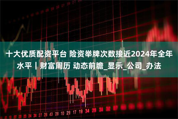 十大优质配资平台 险资举牌次数接近2024年全年水平｜财富周历 动态前瞻_显示_公司_办法