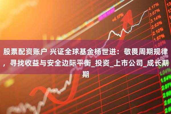 股票配资账户 兴证全球基金杨世进：敬畏周期规律，寻找收益与安全边际平衡_投资_上市公司_成长期