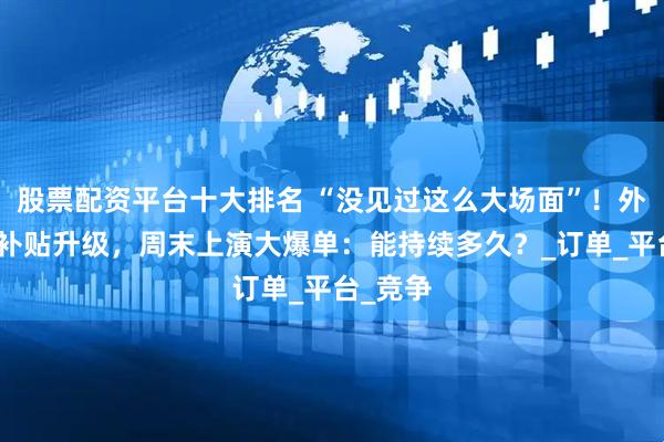 股票配资平台十大排名 “没见过这么大场面”！外卖大战补贴升级，周末上演大爆单：能持续多久？_订单_平台_竞争