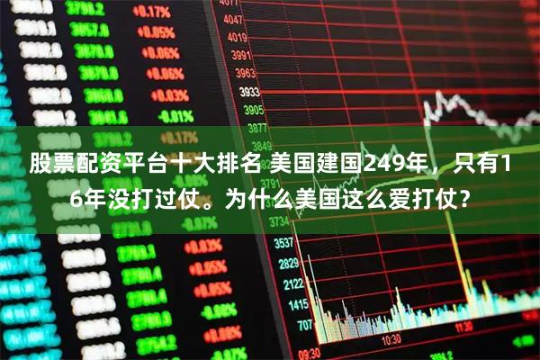 股票配资平台十大排名 美国建国249年，只有16年没打过仗。为什么美国这么爱打仗？