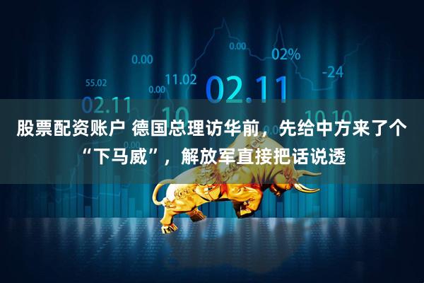 股票配资账户 德国总理访华前，先给中方来了个“下马威”，解放军直接把话说透