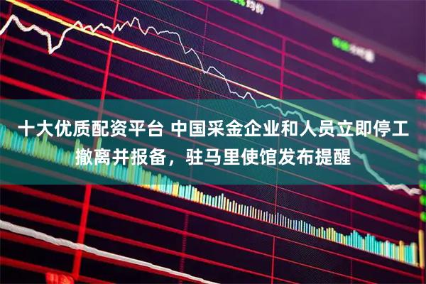 十大优质配资平台 中国采金企业和人员立即停工撤离并报备，驻马里使馆发布提醒