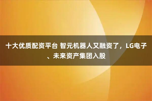十大优质配资平台 智元机器人又融资了，LG电子、未来资产集团入股