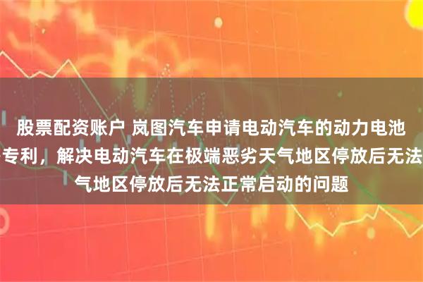 股票配资账户 岚图汽车申请电动汽车的动力电池保温控制系统等专利，解决电动汽车在极端恶劣天气地区停放后无法正常启动的问题