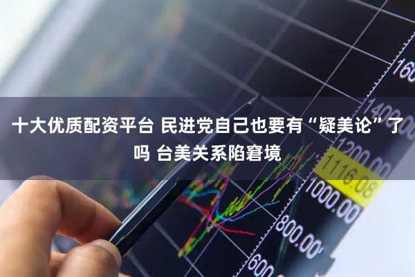 十大优质配资平台 民进党自己也要有“疑美论”了吗 台美关系陷窘境