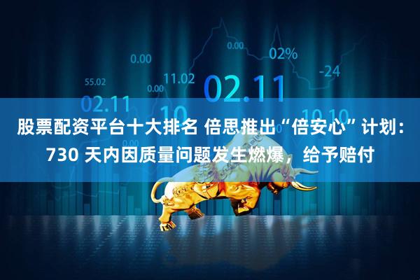 股票配资平台十大排名 倍思推出“倍安心”计划：730 天内因质量问题发生燃爆，给予赔付