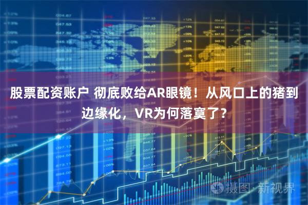股票配资账户 彻底败给AR眼镜！从风口上的猪到边缘化，VR为何落寞了？