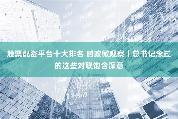 股票配资平台十大排名 时政微观察丨总书记念过的这些对联饱含深意