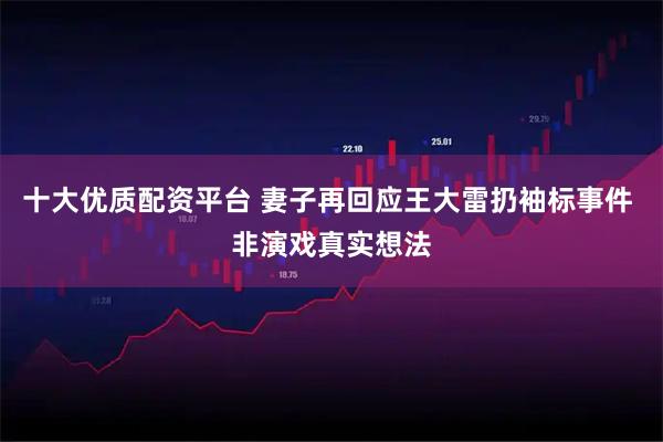 十大优质配资平台 妻子再回应王大雷扔袖标事件 非演戏真实想法