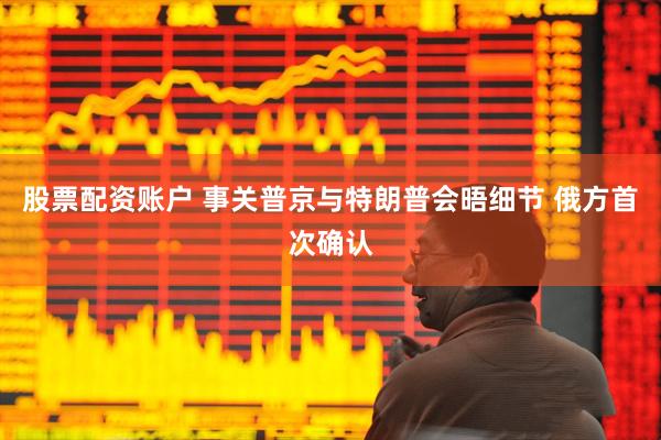 股票配资账户 事关普京与特朗普会晤细节 俄方首次确认