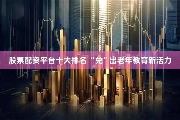 股票配资平台十大排名 “兑”出老年教育新活力