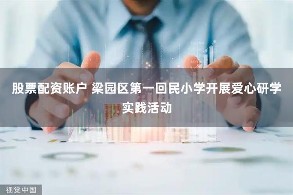股票配资账户 梁园区第一回民小学开展爱心研学实践活动