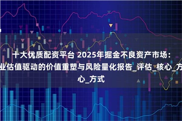 十大优质配资平台 2025年掘金不良资产市场：专业估值驱动的价值重塑与风险量化报告_评估_核心_方式