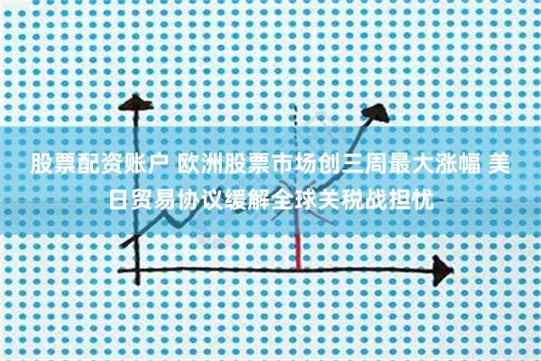 股票配资账户 欧洲股票市场创三周最大涨幅 美日贸易协议缓解全球关税战担忧