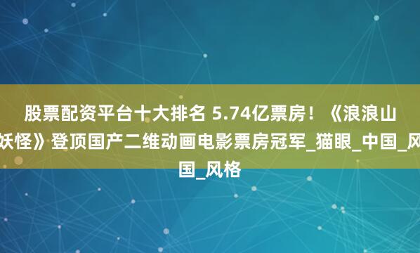 股票配资平台十大排名 5.74亿票房！《浪浪山小妖怪》登顶国产二维动画电影票房冠军_猫眼_中国_风格