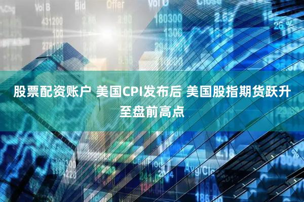 股票配资账户 美国CPI发布后 美国股指期货跃升至盘前高点