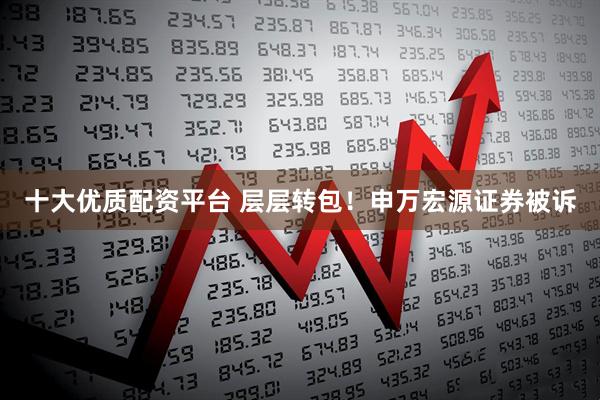 十大优质配资平台 层层转包！申万宏源证券被诉