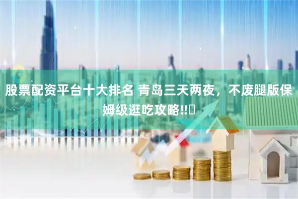 股票配资平台十大排名 青岛三天两夜，不废腿版保姆级逛吃攻略‼️