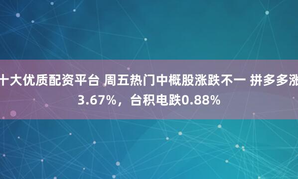 十大优质配资平台 周五热门中概股涨跌不一 拼多多涨3.67%，台积电跌0.88%