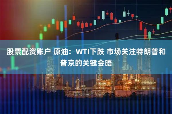 股票配资账户 原油：WTI下跌 市场关注特朗普和普京的关键会晤